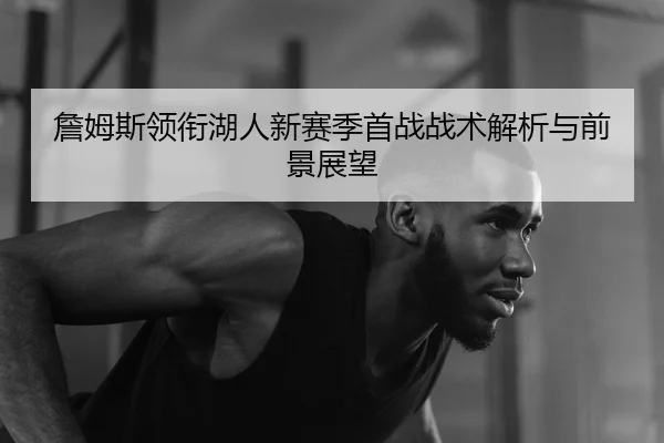 詹姆斯领衔湖人新赛季首战战术解析与前景展望