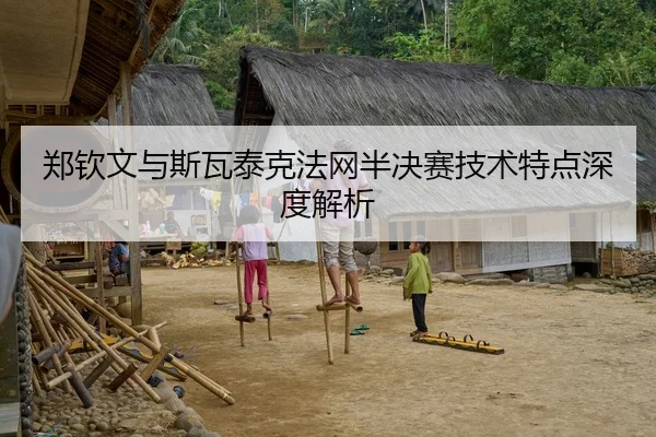郑钦文与斯瓦泰克法网半决赛技术特点深度解析