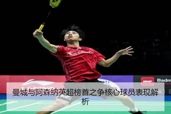 曼城与阿森纳英超榜首之争核心球员表现解析